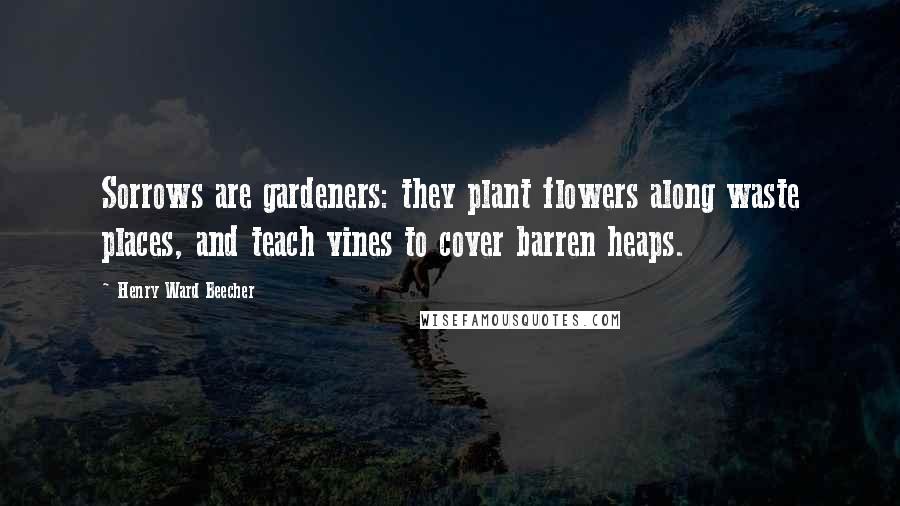 Henry Ward Beecher Quotes: Sorrows are gardeners: they plant flowers along waste places, and teach vines to cover barren heaps.