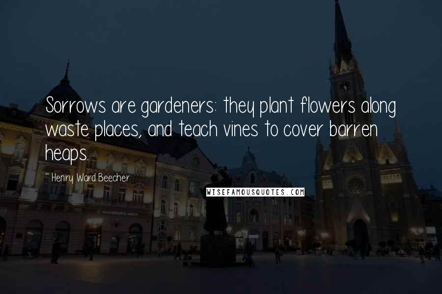 Henry Ward Beecher Quotes: Sorrows are gardeners: they plant flowers along waste places, and teach vines to cover barren heaps.