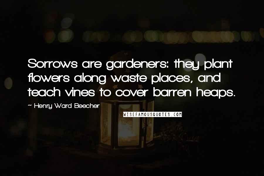 Henry Ward Beecher Quotes: Sorrows are gardeners: they plant flowers along waste places, and teach vines to cover barren heaps.
