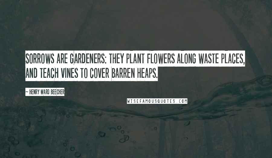Henry Ward Beecher Quotes: Sorrows are gardeners: they plant flowers along waste places, and teach vines to cover barren heaps.