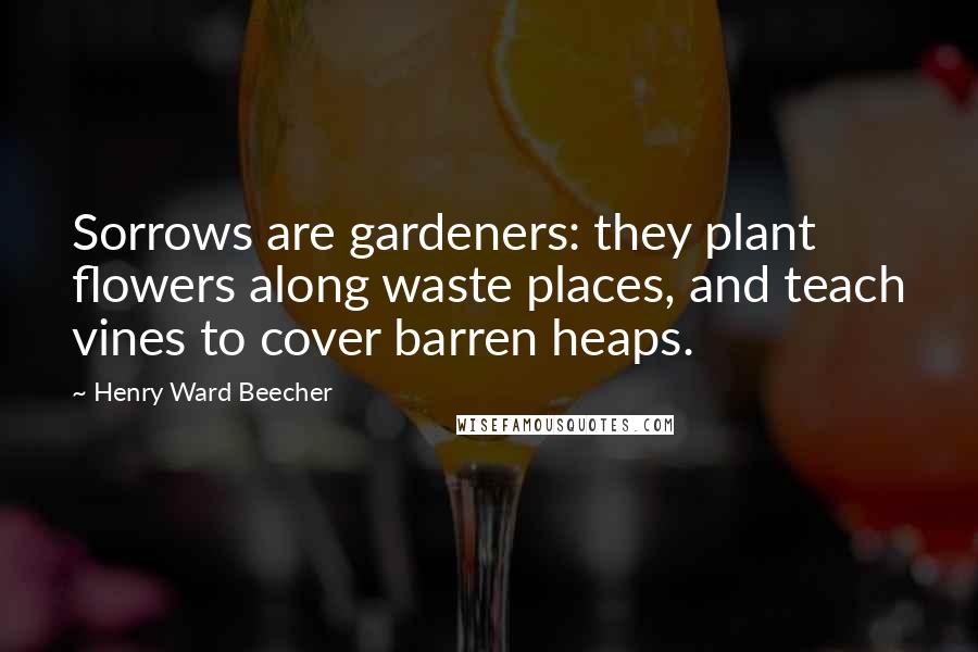 Henry Ward Beecher Quotes: Sorrows are gardeners: they plant flowers along waste places, and teach vines to cover barren heaps.