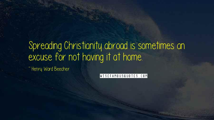 Henry Ward Beecher Quotes: Spreading Christianity abroad is sometimes an excuse for not having it at home.