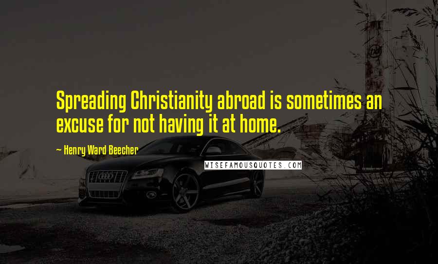 Henry Ward Beecher Quotes: Spreading Christianity abroad is sometimes an excuse for not having it at home.