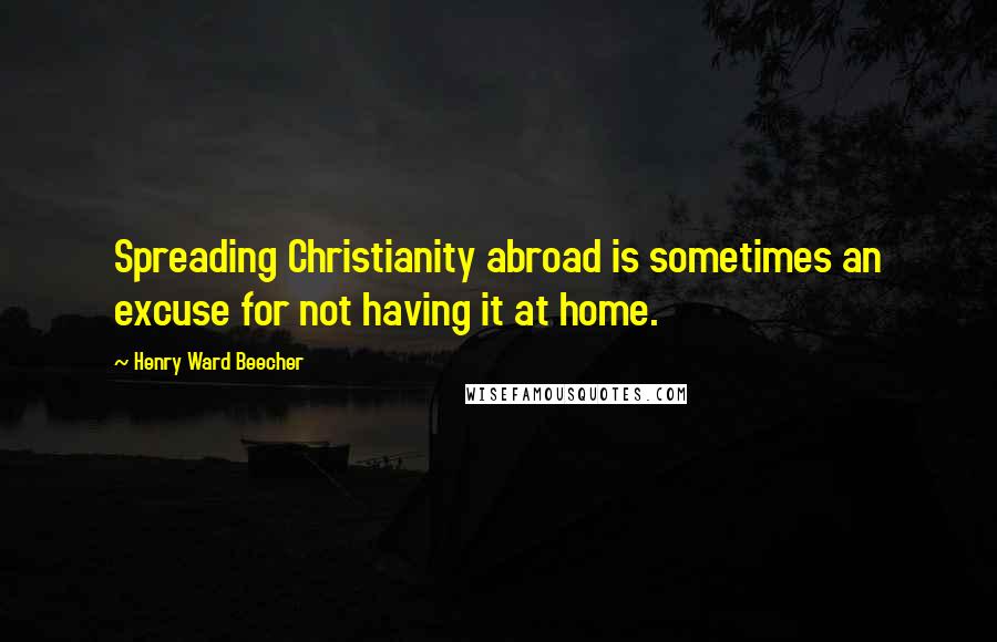 Henry Ward Beecher Quotes: Spreading Christianity abroad is sometimes an excuse for not having it at home.