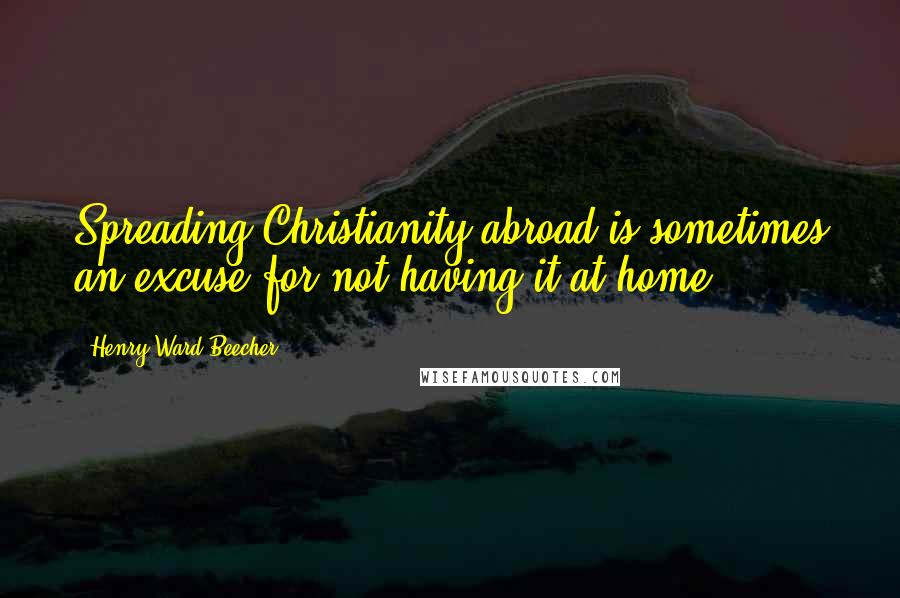 Henry Ward Beecher Quotes: Spreading Christianity abroad is sometimes an excuse for not having it at home.