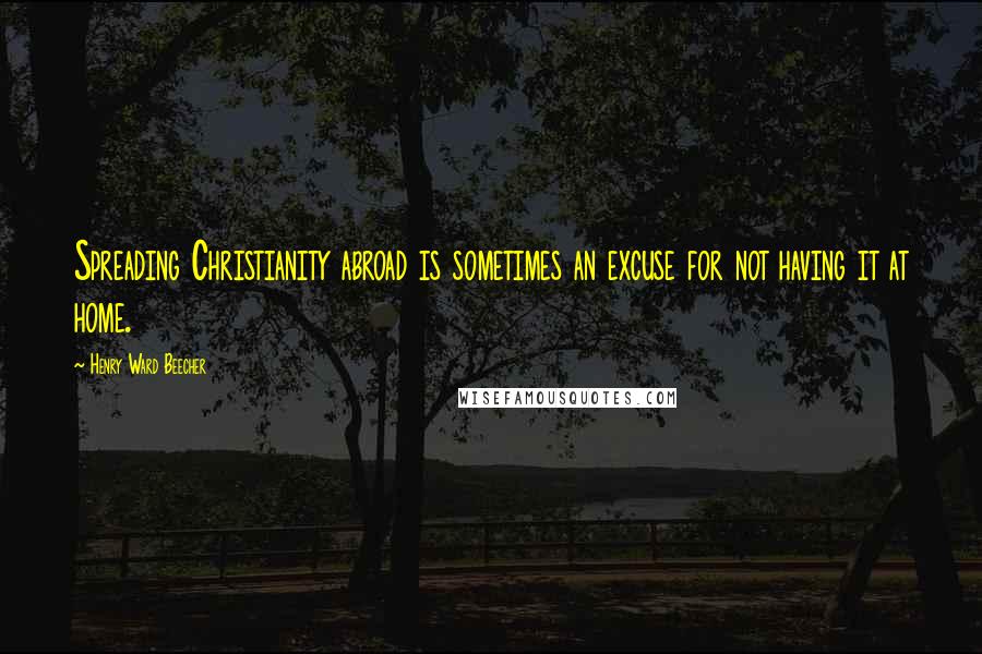 Henry Ward Beecher Quotes: Spreading Christianity abroad is sometimes an excuse for not having it at home.