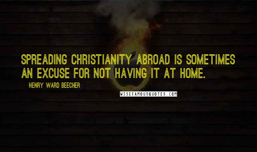 Henry Ward Beecher Quotes: Spreading Christianity abroad is sometimes an excuse for not having it at home.