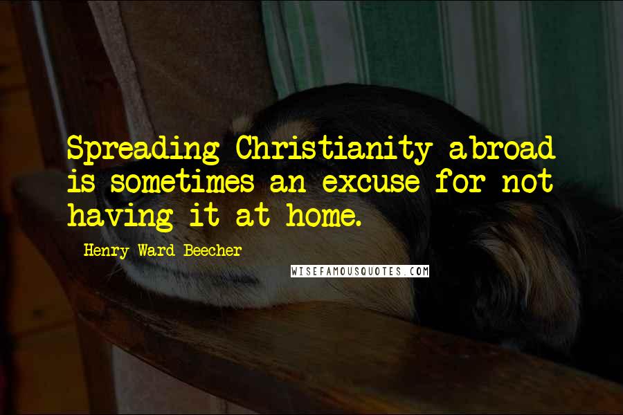 Henry Ward Beecher Quotes: Spreading Christianity abroad is sometimes an excuse for not having it at home.