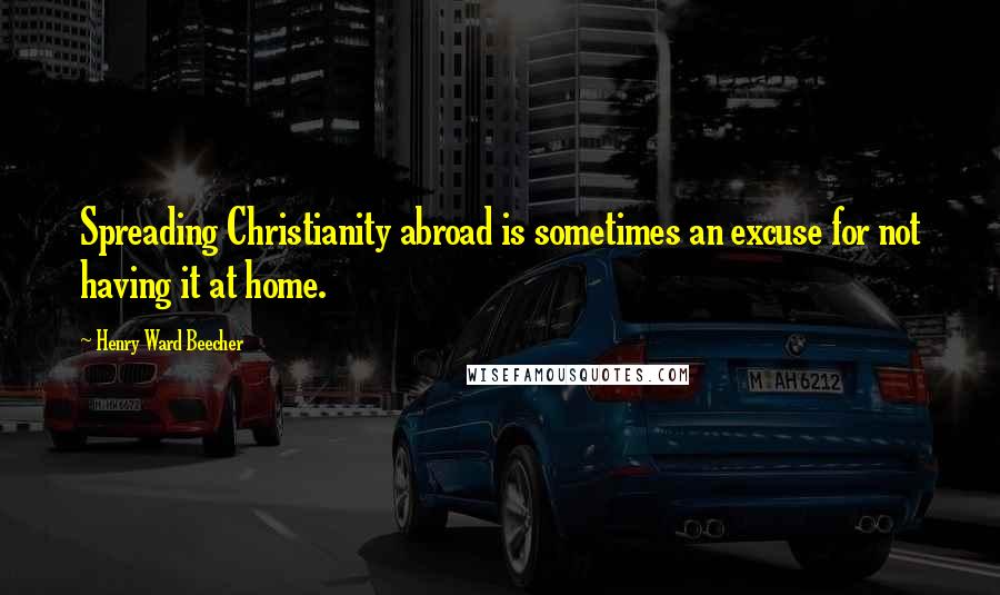 Henry Ward Beecher Quotes: Spreading Christianity abroad is sometimes an excuse for not having it at home.