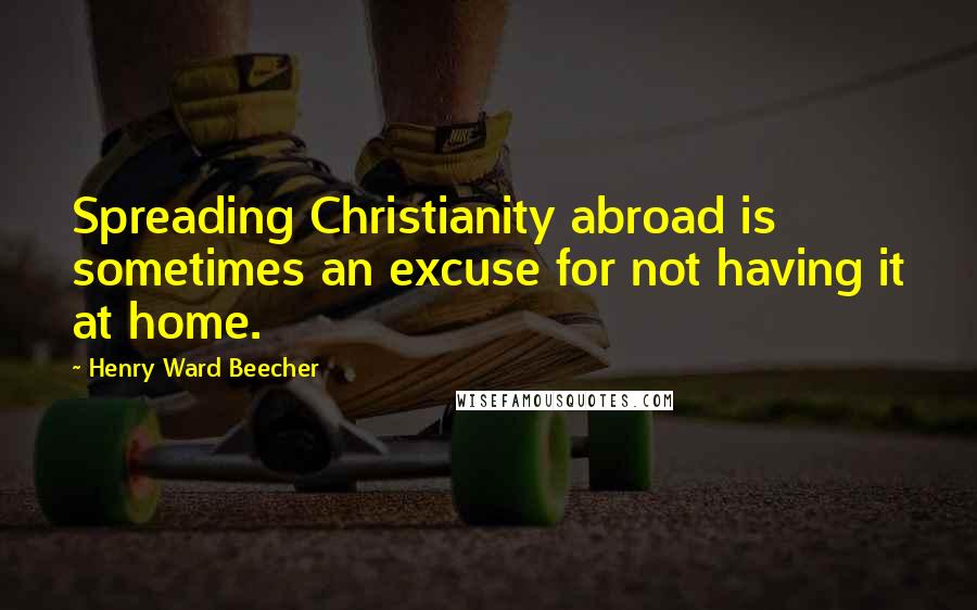 Henry Ward Beecher Quotes: Spreading Christianity abroad is sometimes an excuse for not having it at home.