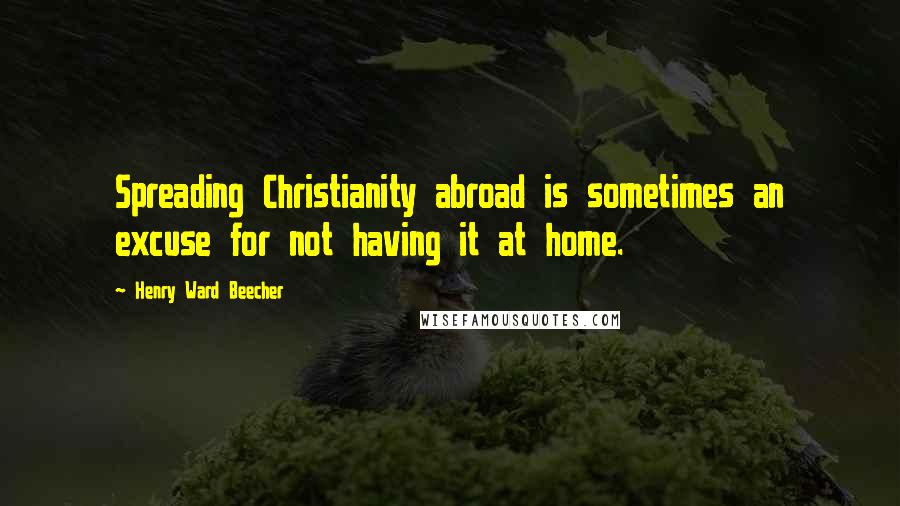 Henry Ward Beecher Quotes: Spreading Christianity abroad is sometimes an excuse for not having it at home.