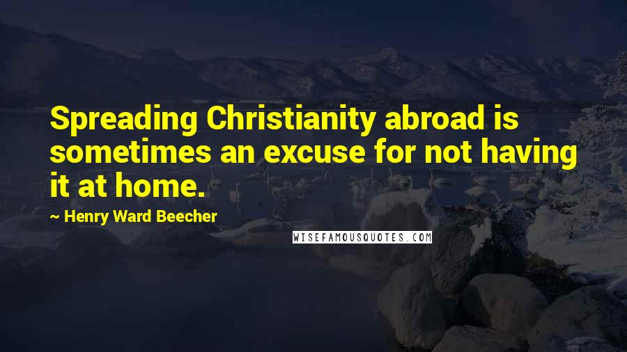 Henry Ward Beecher Quotes: Spreading Christianity abroad is sometimes an excuse for not having it at home.