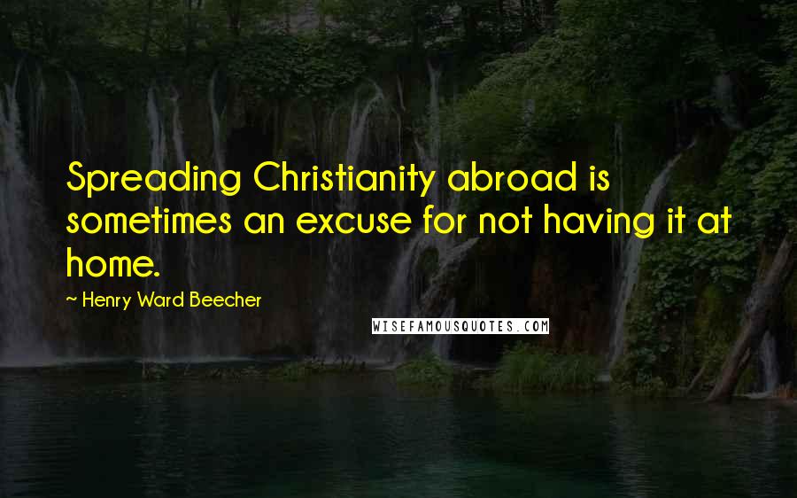 Henry Ward Beecher Quotes: Spreading Christianity abroad is sometimes an excuse for not having it at home.