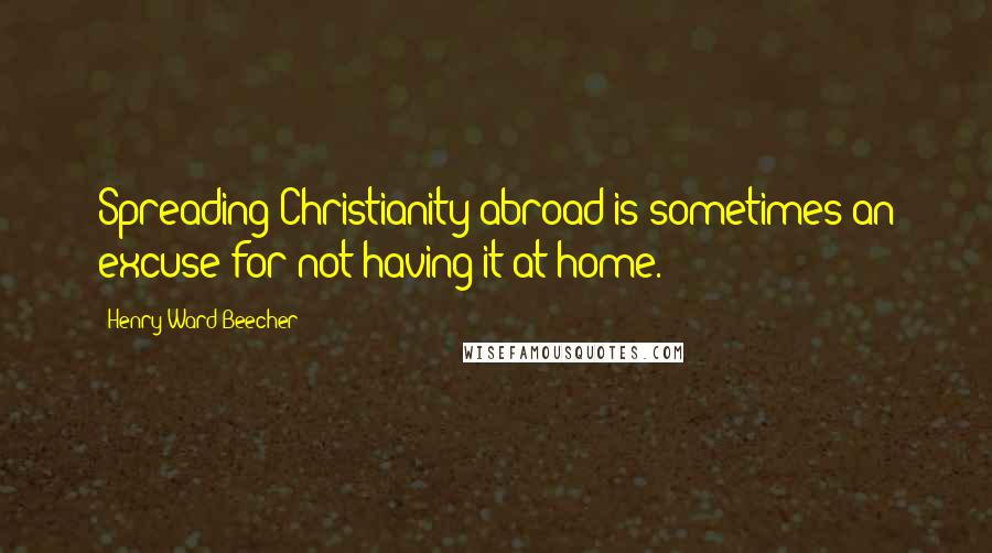 Henry Ward Beecher Quotes: Spreading Christianity abroad is sometimes an excuse for not having it at home.