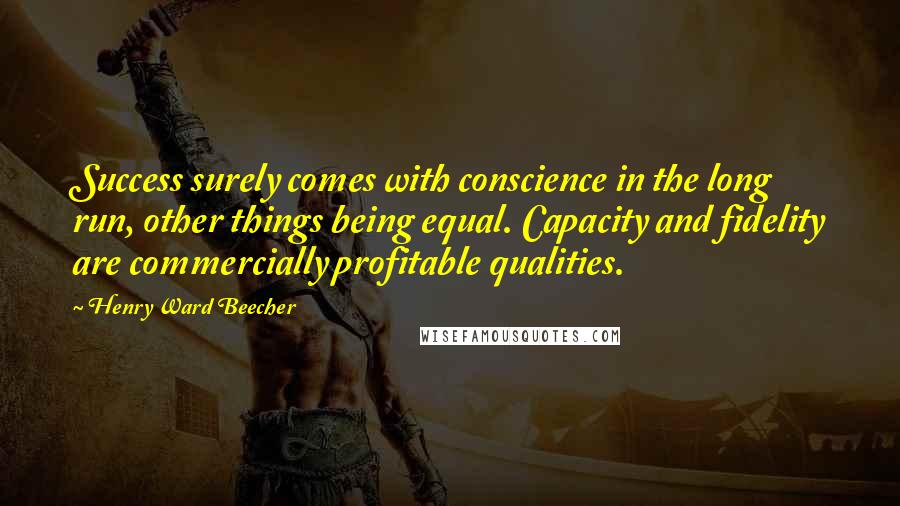 Henry Ward Beecher Quotes: Success surely comes with conscience in the long run, other things being equal. Capacity and fidelity are commercially profitable qualities.