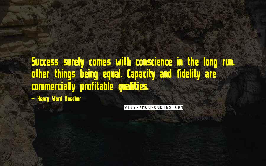 Henry Ward Beecher Quotes: Success surely comes with conscience in the long run, other things being equal. Capacity and fidelity are commercially profitable qualities.