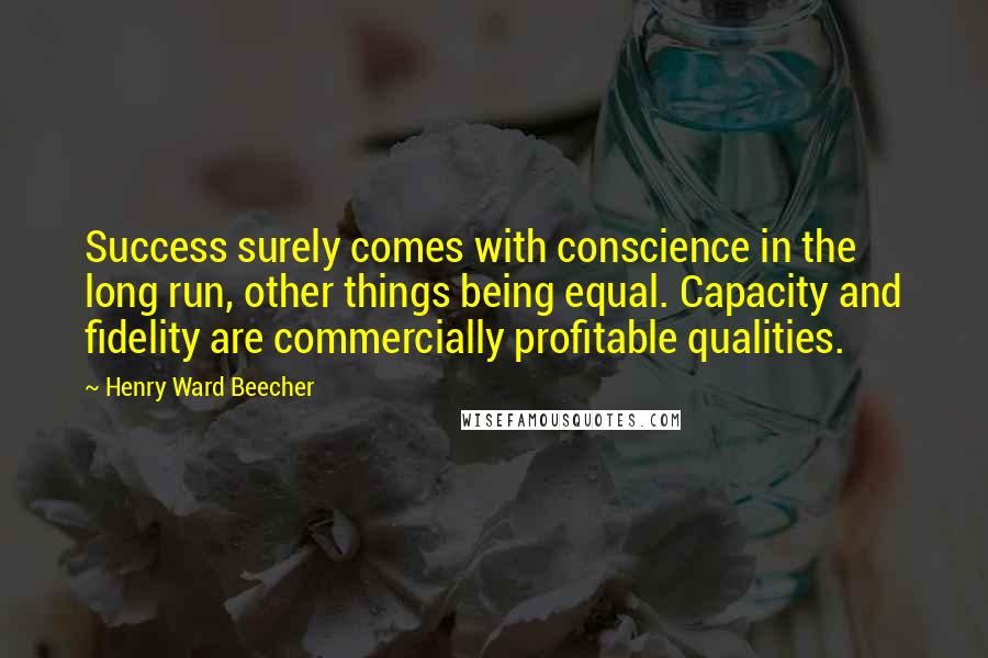 Henry Ward Beecher Quotes: Success surely comes with conscience in the long run, other things being equal. Capacity and fidelity are commercially profitable qualities.
