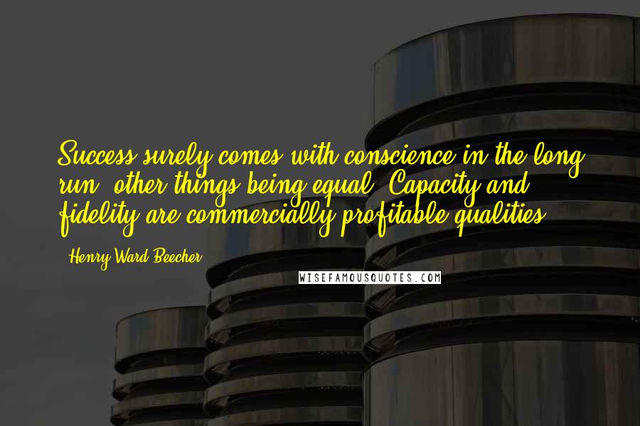 Henry Ward Beecher Quotes: Success surely comes with conscience in the long run, other things being equal. Capacity and fidelity are commercially profitable qualities.