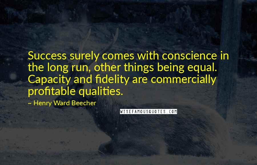 Henry Ward Beecher Quotes: Success surely comes with conscience in the long run, other things being equal. Capacity and fidelity are commercially profitable qualities.