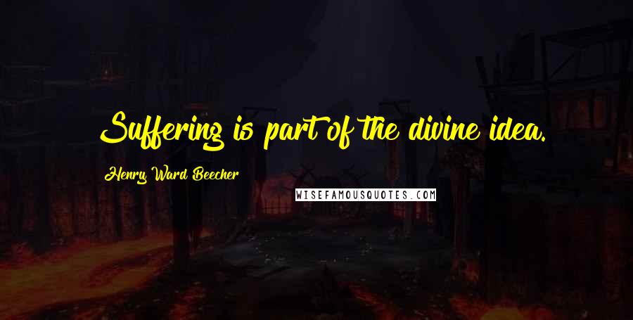 Henry Ward Beecher Quotes: Suffering is part of the divine idea.