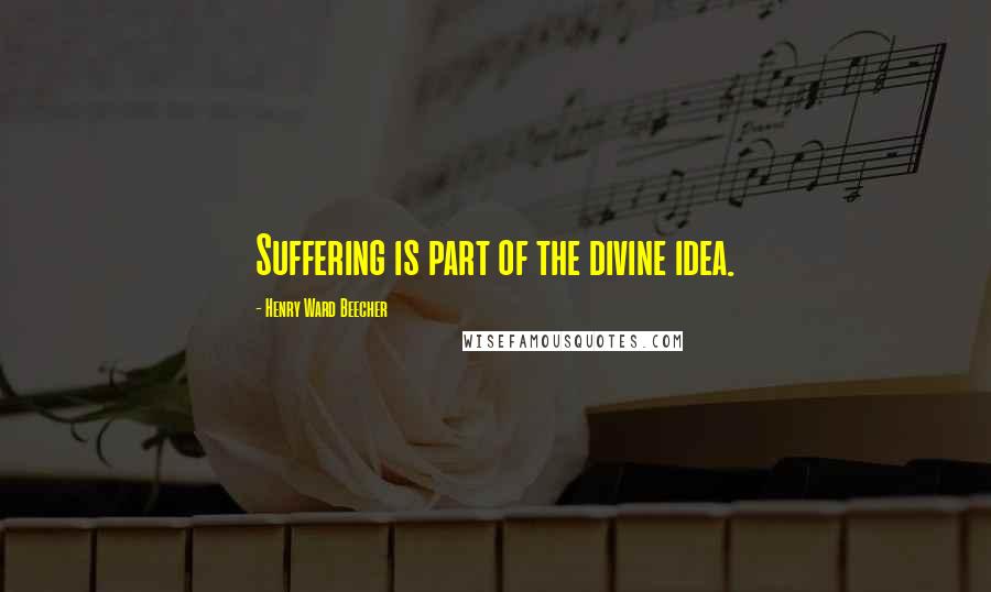 Henry Ward Beecher Quotes: Suffering is part of the divine idea.