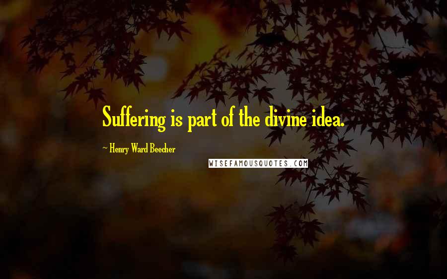 Henry Ward Beecher Quotes: Suffering is part of the divine idea.