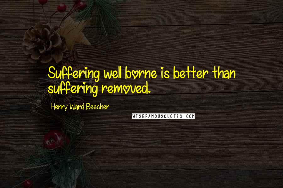 Henry Ward Beecher Quotes: Suffering well borne is better than suffering removed.