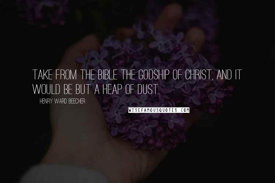 Henry Ward Beecher Quotes: Take from the Bible the Godship of Christ, and it would be but a heap of dust.