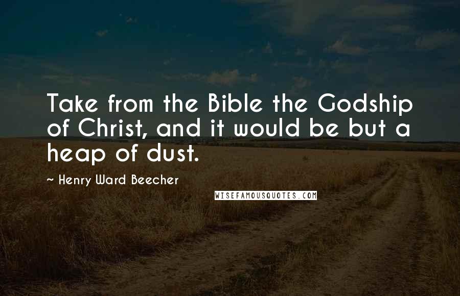 Henry Ward Beecher Quotes: Take from the Bible the Godship of Christ, and it would be but a heap of dust.