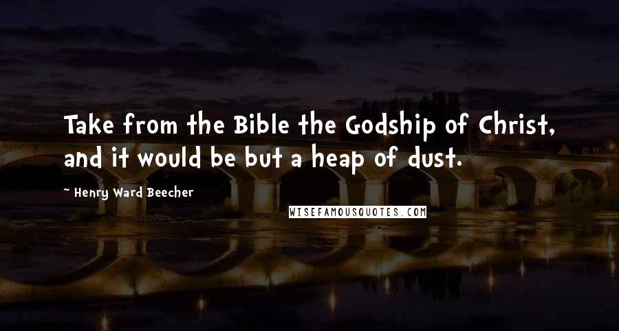 Henry Ward Beecher Quotes: Take from the Bible the Godship of Christ, and it would be but a heap of dust.