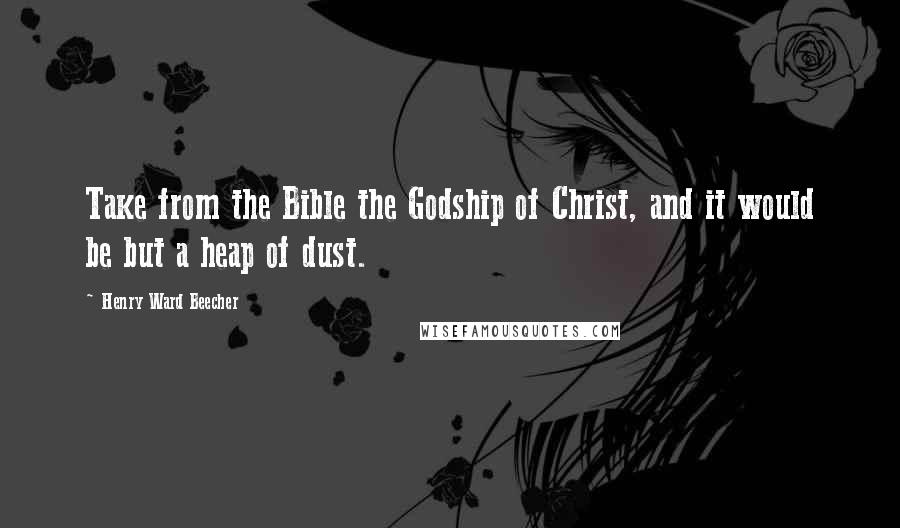 Henry Ward Beecher Quotes: Take from the Bible the Godship of Christ, and it would be but a heap of dust.