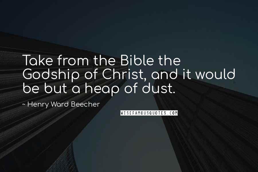 Henry Ward Beecher Quotes: Take from the Bible the Godship of Christ, and it would be but a heap of dust.