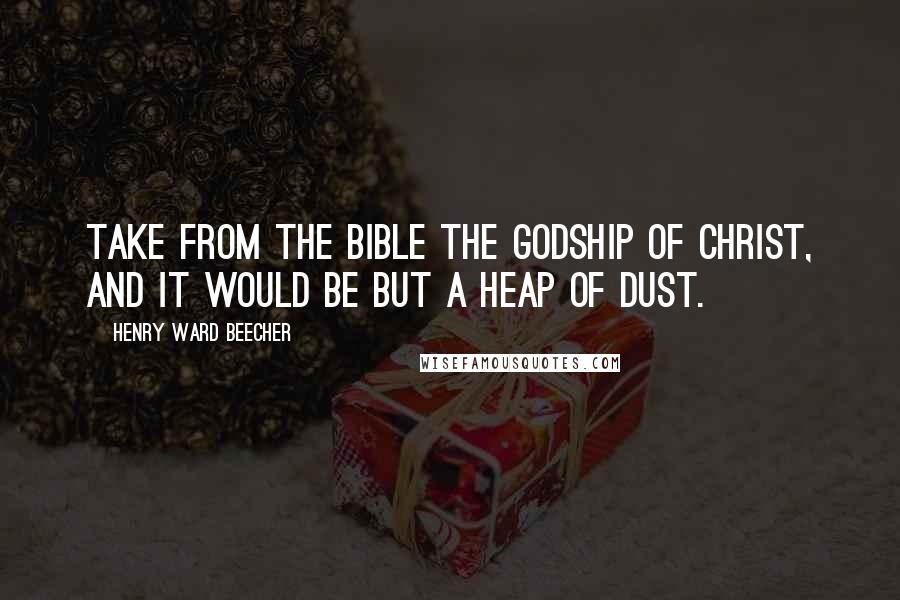 Henry Ward Beecher Quotes: Take from the Bible the Godship of Christ, and it would be but a heap of dust.