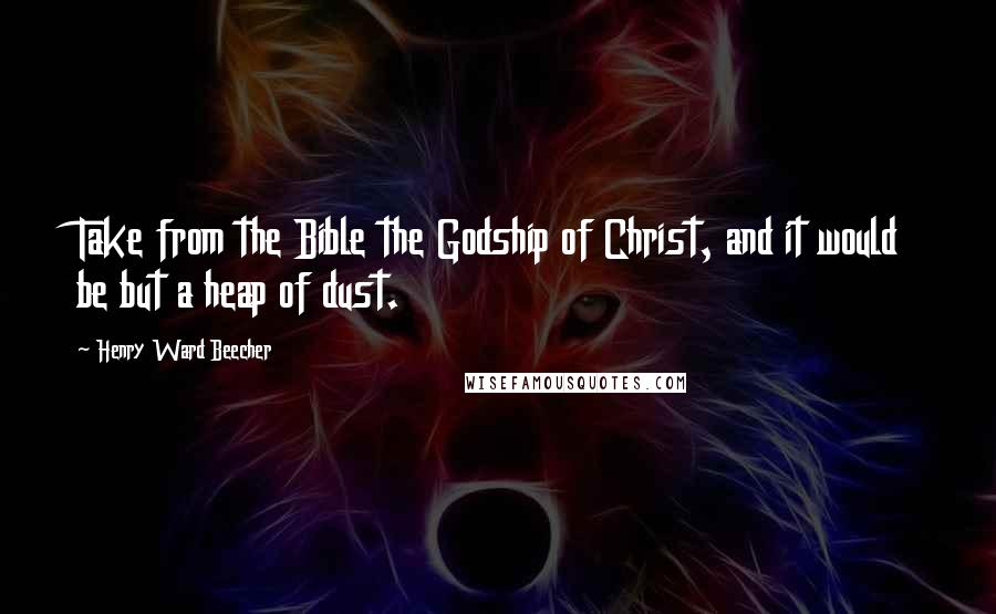 Henry Ward Beecher Quotes: Take from the Bible the Godship of Christ, and it would be but a heap of dust.