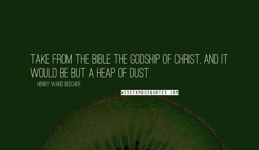 Henry Ward Beecher Quotes: Take from the Bible the Godship of Christ, and it would be but a heap of dust.