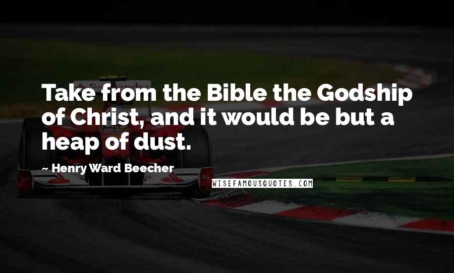 Henry Ward Beecher Quotes: Take from the Bible the Godship of Christ, and it would be but a heap of dust.