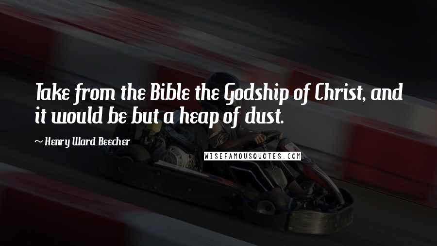 Henry Ward Beecher Quotes: Take from the Bible the Godship of Christ, and it would be but a heap of dust.