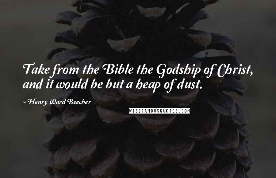 Henry Ward Beecher Quotes: Take from the Bible the Godship of Christ, and it would be but a heap of dust.