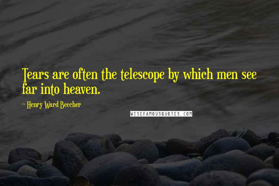 Henry Ward Beecher Quotes: Tears are often the telescope by which men see far into heaven.