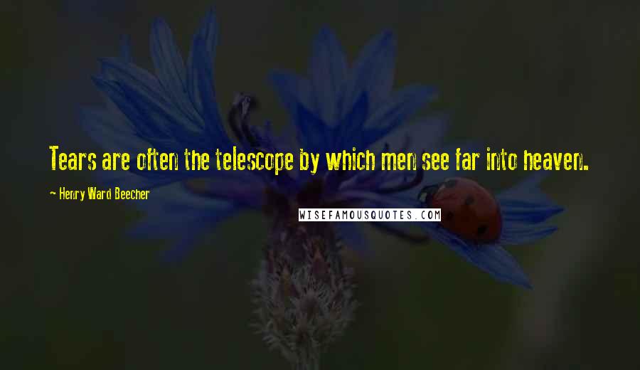 Henry Ward Beecher Quotes: Tears are often the telescope by which men see far into heaven.