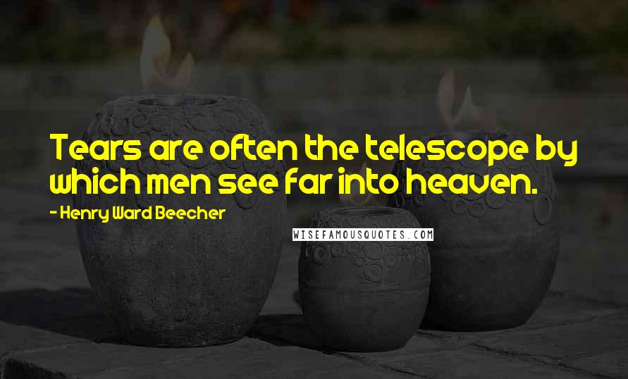 Henry Ward Beecher Quotes: Tears are often the telescope by which men see far into heaven.