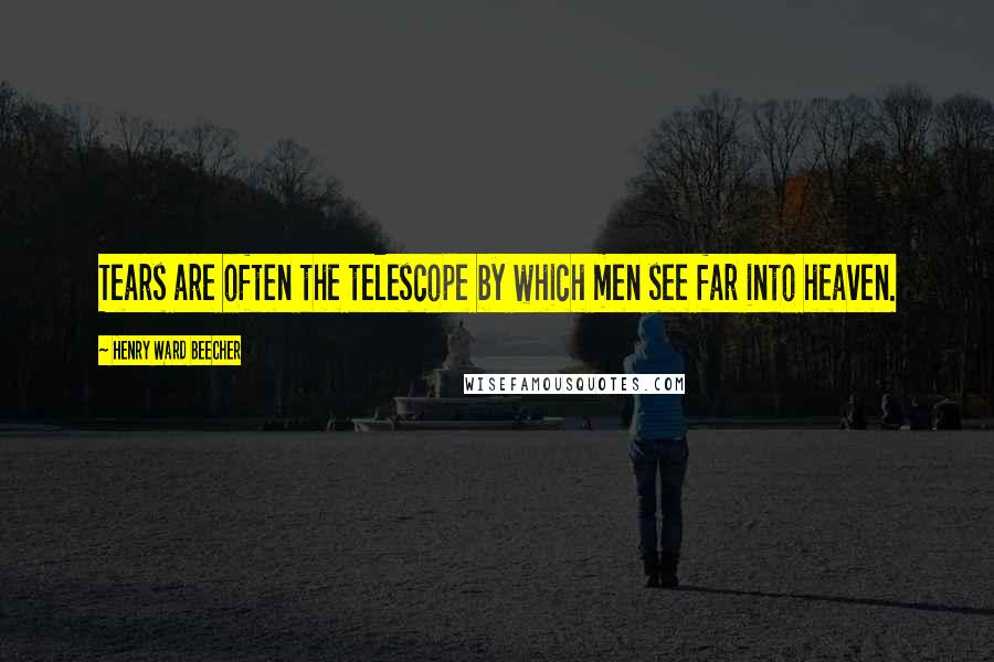 Henry Ward Beecher Quotes: Tears are often the telescope by which men see far into heaven.