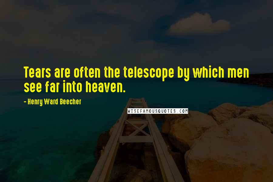 Henry Ward Beecher Quotes: Tears are often the telescope by which men see far into heaven.