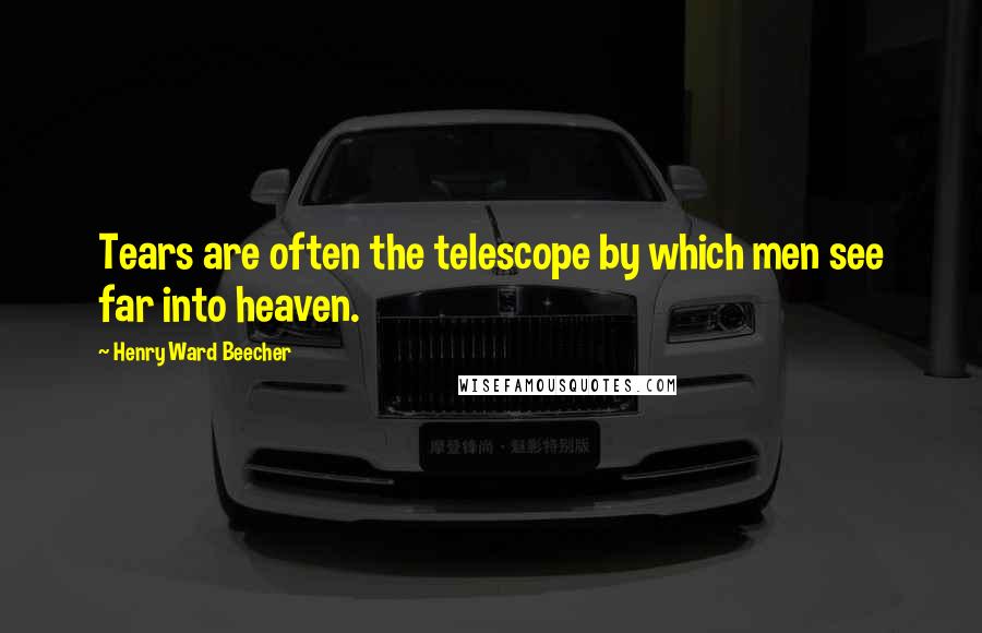 Henry Ward Beecher Quotes: Tears are often the telescope by which men see far into heaven.