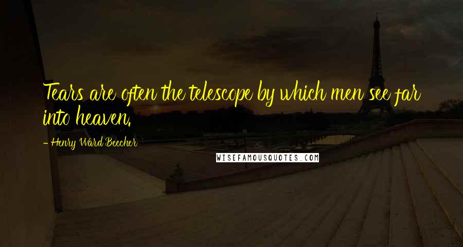 Henry Ward Beecher Quotes: Tears are often the telescope by which men see far into heaven.