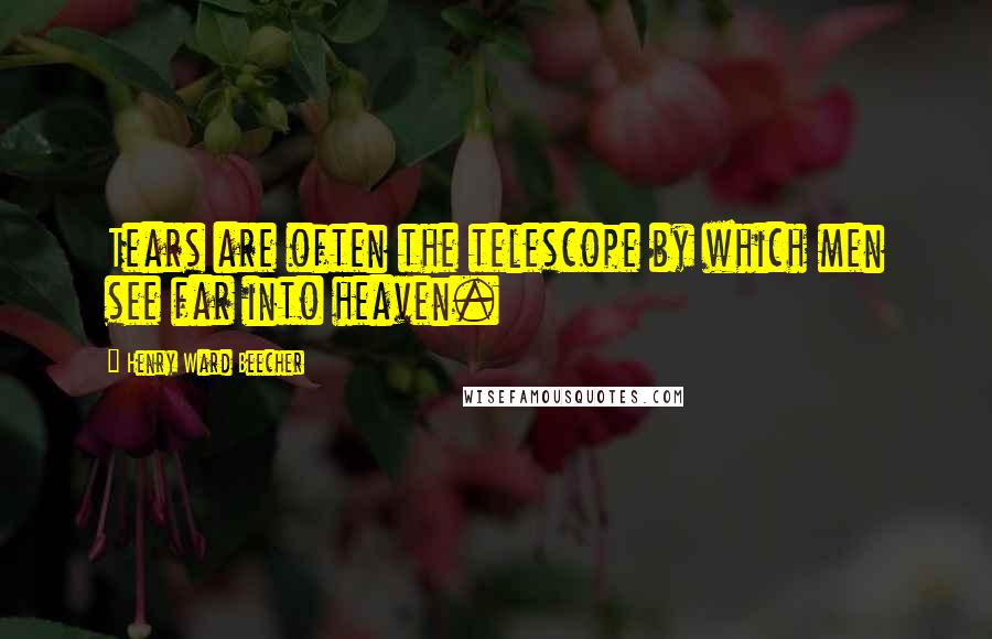 Henry Ward Beecher Quotes: Tears are often the telescope by which men see far into heaven.