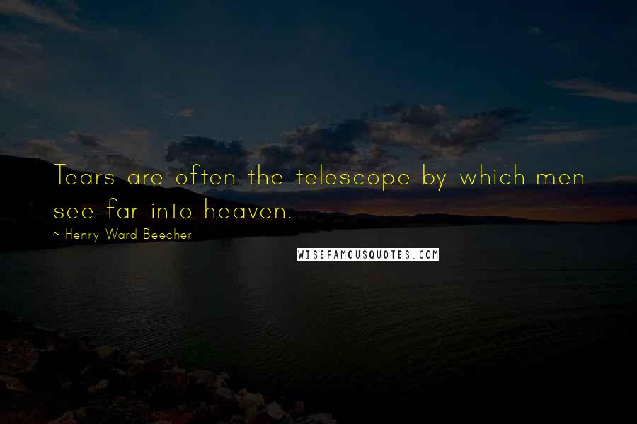 Henry Ward Beecher Quotes: Tears are often the telescope by which men see far into heaven.