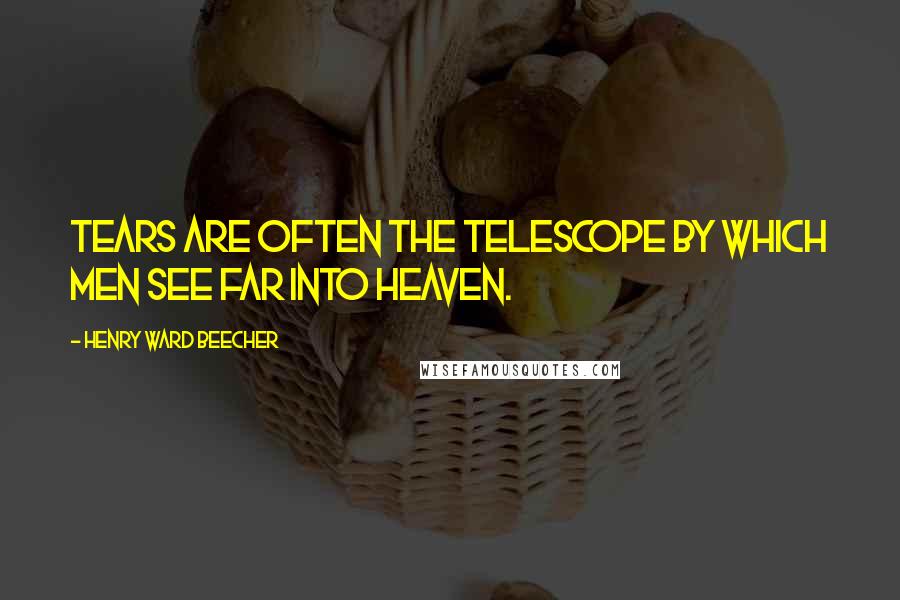 Henry Ward Beecher Quotes: Tears are often the telescope by which men see far into heaven.