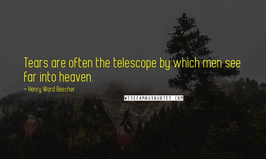 Henry Ward Beecher Quotes: Tears are often the telescope by which men see far into heaven.