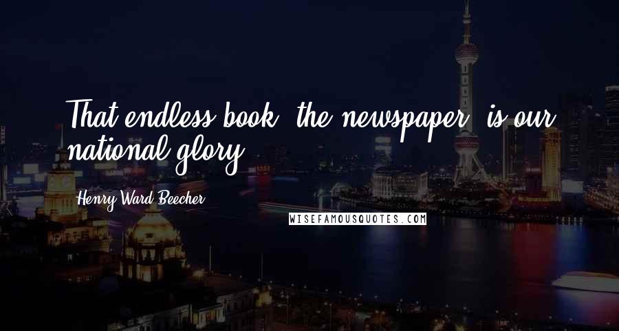 Henry Ward Beecher Quotes: That endless book, the newspaper, is our national glory.